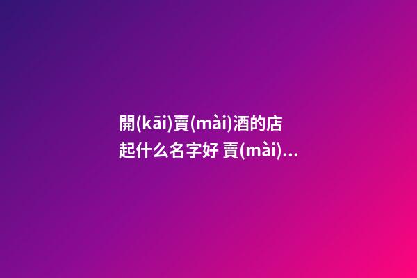 開(kāi)賣(mài)酒的店起什么名字好 賣(mài)酒怎么起店名-第1張-店鋪起名-玄機(jī)派